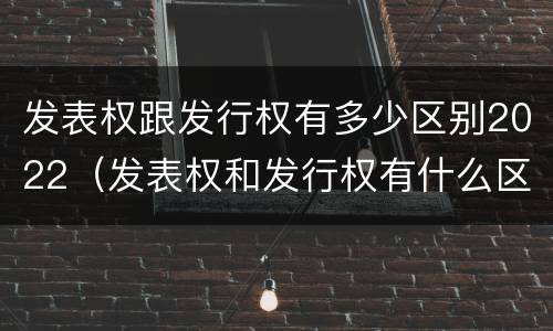 发表权跟发行权有多少区别2022（发表权和发行权有什么区别）
