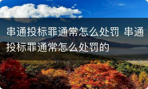 串通投标罪通常怎么处罚 串通投标罪通常怎么处罚的