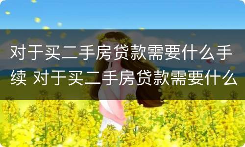 对于买二手房贷款需要什么手续 对于买二手房贷款需要什么手续和条件