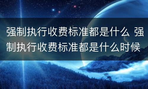 强制执行收费标准都是什么 强制执行收费标准都是什么时候执行