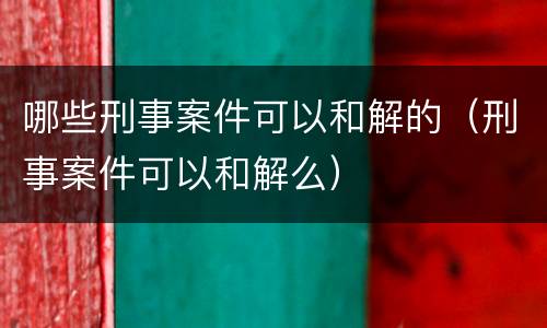 哪些刑事案件可以和解的（刑事案件可以和解么）