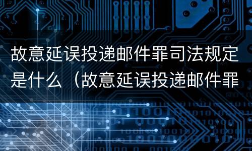 故意延误投递邮件罪司法规定是什么（故意延误投递邮件罪的立案标准）