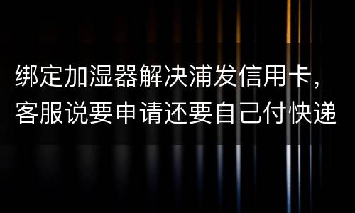 绑定加湿器解决浦发信用卡，客服说要申请还要自己付快递费，能够投诉吗