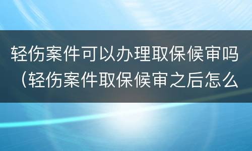轻伤案件可以办理取保候审吗（轻伤案件取保候审之后怎么办）