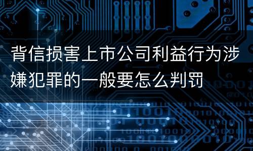 背信损害上市公司利益行为涉嫌犯罪的一般要怎么判罚