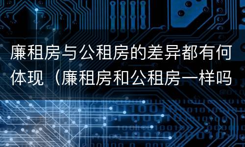 廉租房与公租房的差异都有何体现（廉租房和公租房一样吗?）