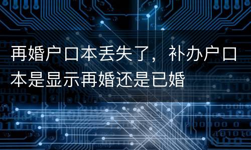 再婚户口本丢失了，补办户口本是显示再婚还是已婚