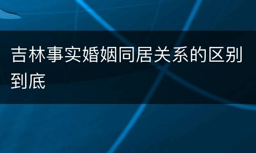 吉林事实婚姻同居关系的区别到底