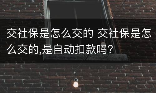 交社保是怎么交的 交社保是怎么交的,是自动扣款吗?