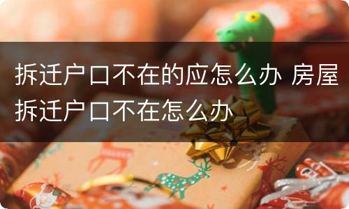 拆迁户口不在的应怎么办 房屋拆迁户口不在怎么办