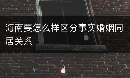 海南要怎么样区分事实婚姻同居关系