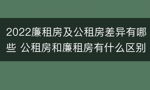 2022廉租房及公租房差异有哪些 公租房和廉租房有什么区别?2019年的