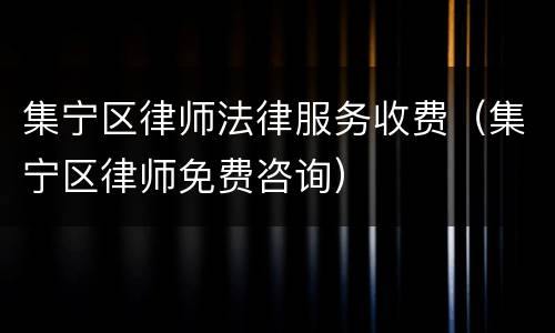 集宁区律师法律服务收费（集宁区律师免费咨询）
