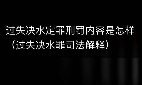 过失决水定罪刑罚内容是怎样（过失决水罪司法解释）