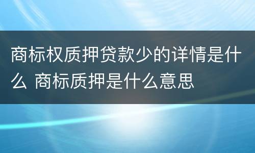 商标权质押贷款少的详情是什么 商标质押是什么意思
