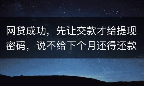 网贷成功，先让交款才给提现密码，说不给下个月还得还款，是不是属于诈骗