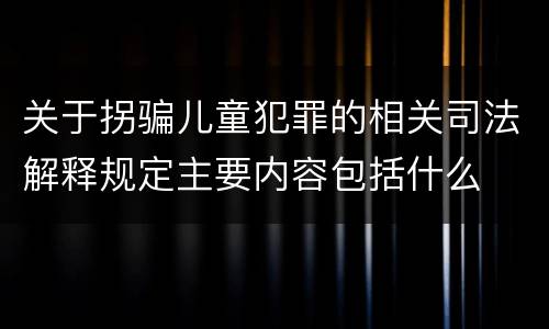 关于拐骗儿童犯罪的相关司法解释规定主要内容包括什么