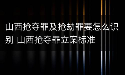 山西抢夺罪及抢劫罪要怎么识别 山西抢夺罪立案标准