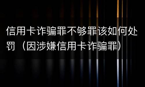 信用卡诈骗罪不够罪该如何处罚（因涉嫌信用卡诈骗罪）