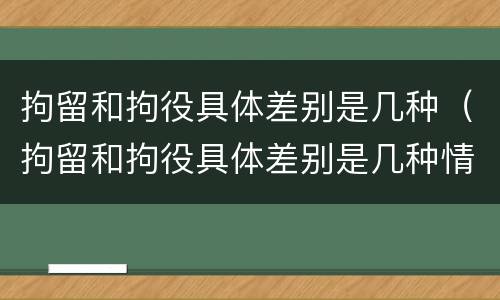 拘留和拘役具体差别是几种（拘留和拘役具体差别是几种情况）
