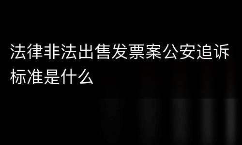 法律非法出售发票案公安追诉标准是什么