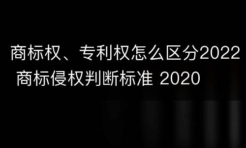 商标权、专利权怎么区分2022 商标侵权判断标准 2020