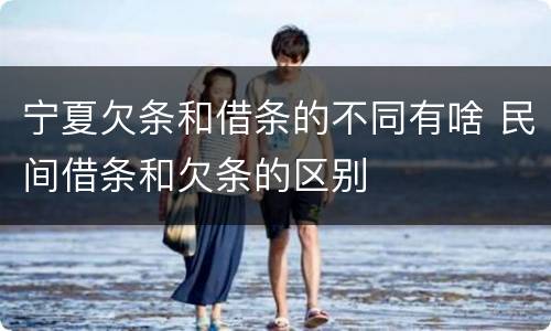 宁夏欠条和借条的不同有啥 民间借条和欠条的区别