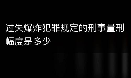 过失爆炸犯罪规定的刑事量刑幅度是多少