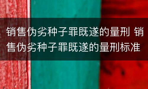 销售伪劣种子罪既遂的量刑 销售伪劣种子罪既遂的量刑标准