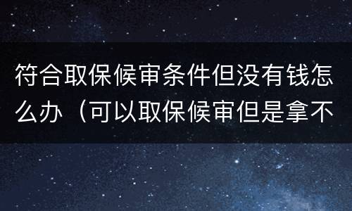 符合取保候审条件但没有钱怎么办（可以取保候审但是拿不出钱怎么办）