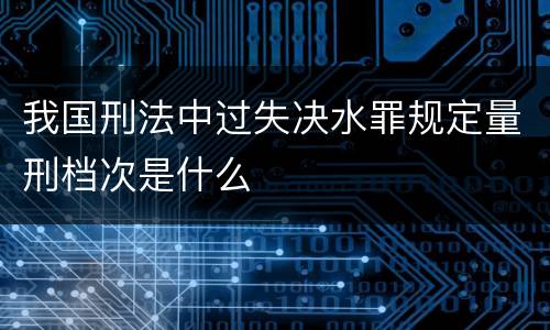 我国刑法中过失决水罪规定量刑档次是什么