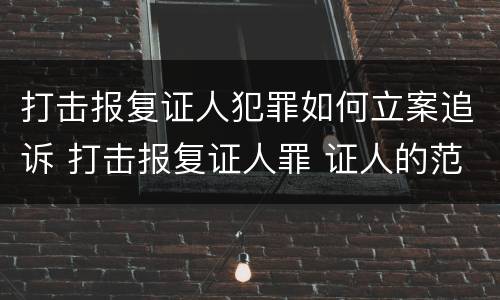 打击报复证人犯罪如何立案追诉 打击报复证人罪 证人的范围