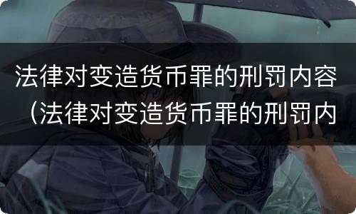 法律对变造货币罪的刑罚内容（法律对变造货币罪的刑罚内容有哪些）