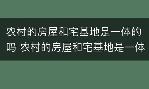 农村的房屋和宅基地是一体的吗 农村的房屋和宅基地是一体的吗还是分开
