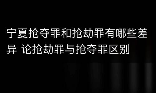 宁夏抢夺罪和抢劫罪有哪些差异 论抢劫罪与抢夺罪区别