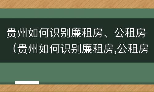 贵州如何识别廉租房、公租房（贵州如何识别廉租房,公租房信息）