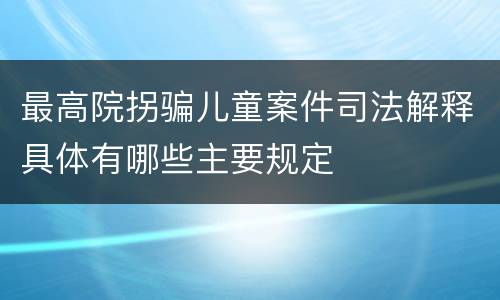 最高院拐骗儿童案件司法解释具体有哪些主要规定