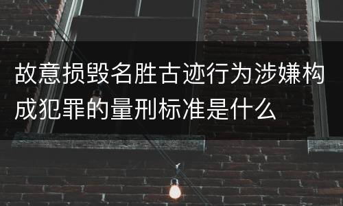 故意损毁名胜古迹行为涉嫌构成犯罪的量刑标准是什么
