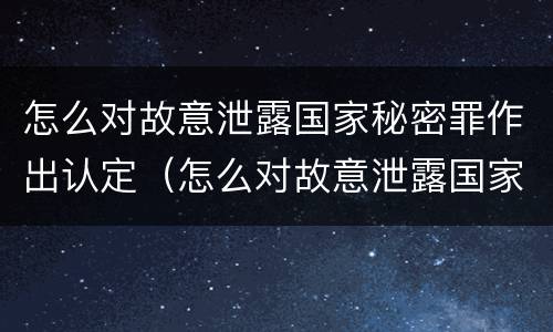 怎么对故意泄露国家秘密罪作出认定（怎么对故意泄露国家秘密罪作出认定书）