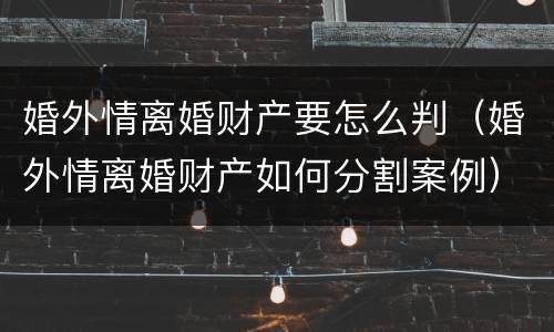 婚外情离婚财产要怎么判（婚外情离婚财产如何分割案例）