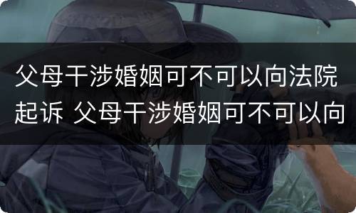 父母干涉婚姻可不可以向法院起诉 父母干涉婚姻可不可以向法院起诉呢