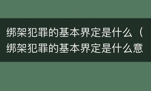 绑架犯罪的基本界定是什么（绑架犯罪的基本界定是什么意思）