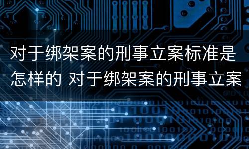 对于绑架案的刑事立案标准是怎样的 对于绑架案的刑事立案标准是怎样的规定