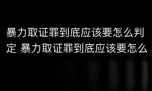 暴力取证罪到底应该要怎么判定 暴力取证罪到底应该要怎么判定呢