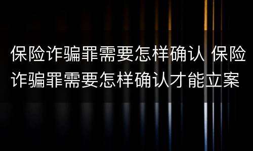 保险诈骗罪需要怎样确认 保险诈骗罪需要怎样确认才能立案