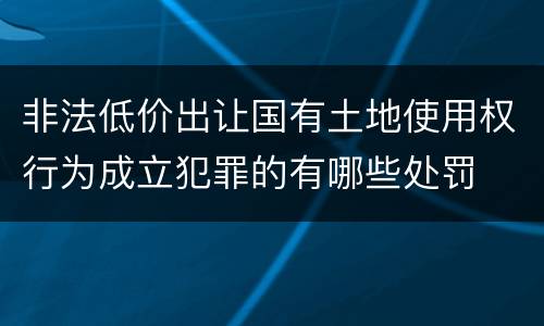 非法低价出让国有土地使用权行为成立犯罪的有哪些处罚