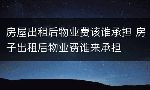 房屋出租后物业费该谁承担 房子出租后物业费谁来承担