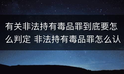 有关非法持有毒品罪到底要怎么判定 非法持有毒品罪怎么认定