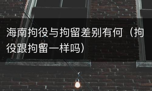 海南拘役与拘留差别有何（拘役跟拘留一样吗）