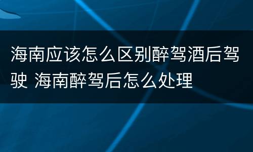 海南应该怎么区别醉驾酒后驾驶 海南醉驾后怎么处理